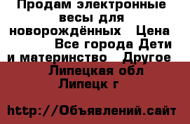 Продам электронные весы для новорождённых › Цена ­ 1 500 - Все города Дети и материнство » Другое   . Липецкая обл.,Липецк г.